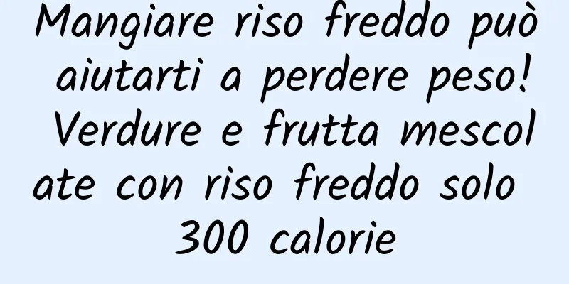 Mangiare riso freddo può aiutarti a perdere peso! Verdure e frutta mescolate con riso freddo solo 300 calorie