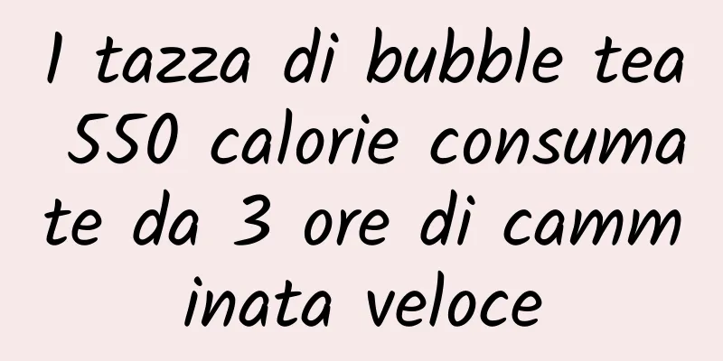 1 tazza di bubble tea 550 calorie consumate da 3 ore di camminata veloce