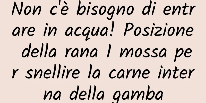 Non c'è bisogno di entrare in acqua! Posizione della rana 1 mossa per snellire la carne interna della gamba