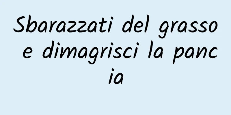 Sbarazzati del grasso e dimagrisci la pancia