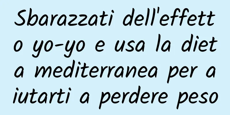 Sbarazzati dell'effetto yo-yo e usa la dieta mediterranea per aiutarti a perdere peso