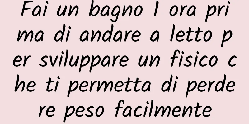 Fai un bagno 1 ora prima di andare a letto per sviluppare un fisico che ti permetta di perdere peso facilmente