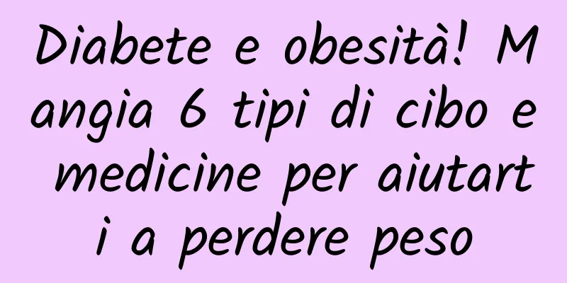 Diabete e obesità! Mangia 6 tipi di cibo e medicine per aiutarti a perdere peso