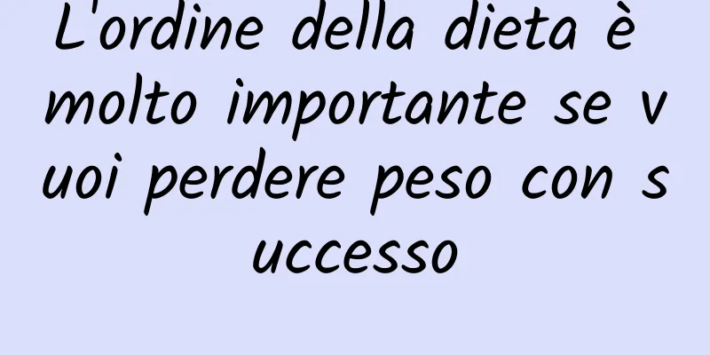 L'ordine della dieta è molto importante se vuoi perdere peso con successo