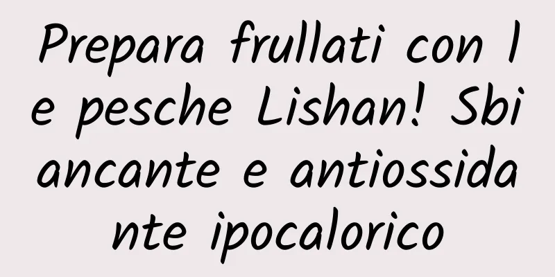 Prepara frullati con le pesche Lishan! Sbiancante e antiossidante ipocalorico