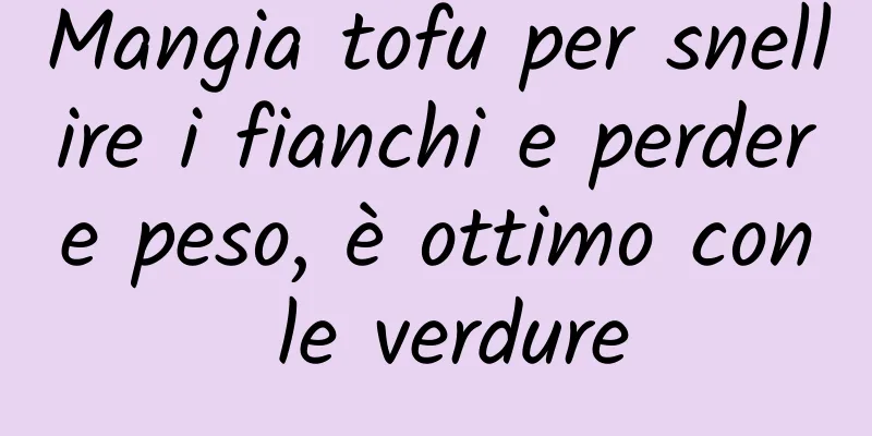 Mangia tofu per snellire i fianchi e perdere peso, è ottimo con le verdure