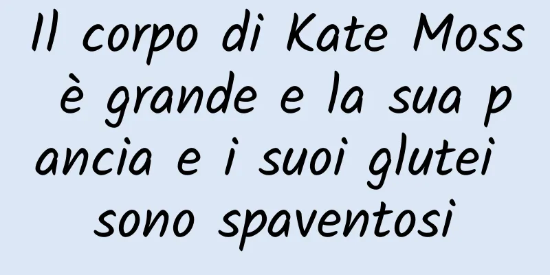Il corpo di Kate Moss è grande e la sua pancia e i suoi glutei sono spaventosi