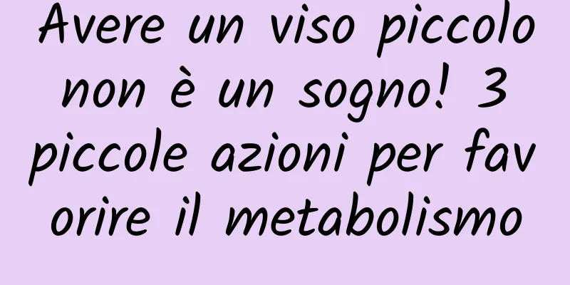 Avere un viso piccolo non è un sogno! 3 piccole azioni per favorire il metabolismo