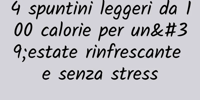 4 spuntini leggeri da 100 calorie per un'estate rinfrescante e senza stress