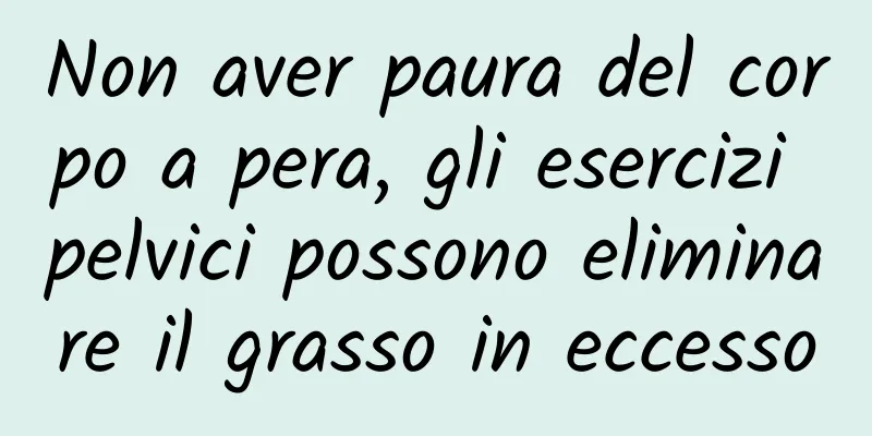 Non aver paura del corpo a pera, gli esercizi pelvici possono eliminare il grasso in eccesso