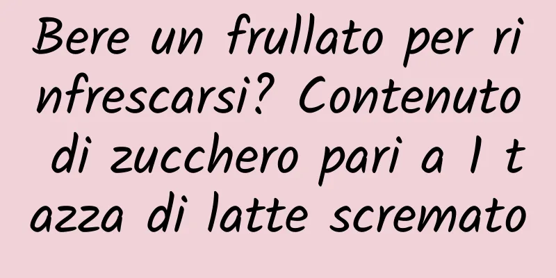 Bere un frullato per rinfrescarsi? Contenuto di zucchero pari a 1 tazza di latte scremato