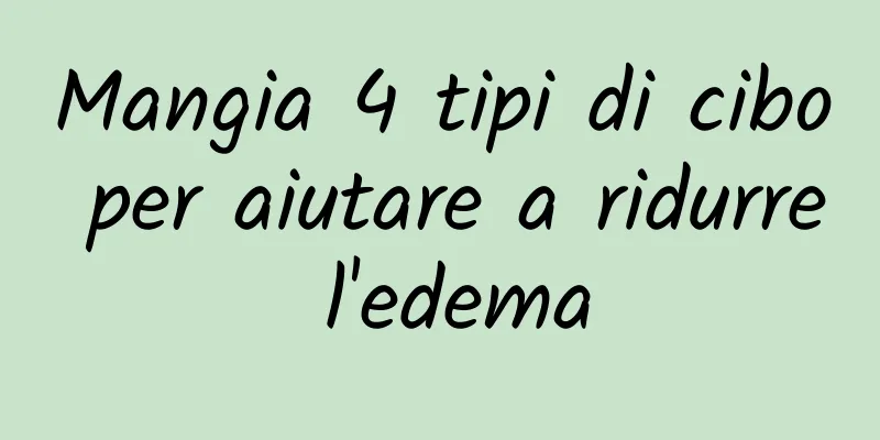 Mangia 4 tipi di cibo per aiutare a ridurre l'edema