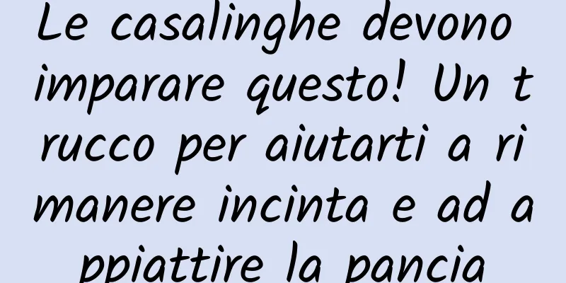 Le casalinghe devono imparare questo! Un trucco per aiutarti a rimanere incinta e ad appiattire la pancia