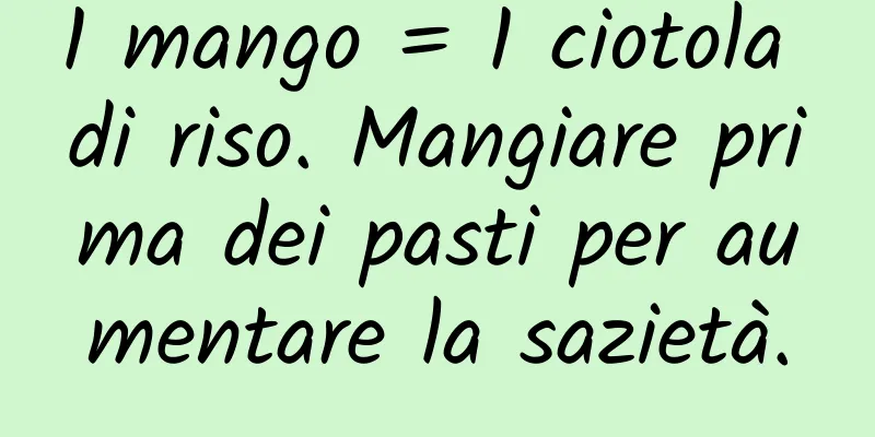 1 mango = 1 ciotola di riso. Mangiare prima dei pasti per aumentare la sazietà.