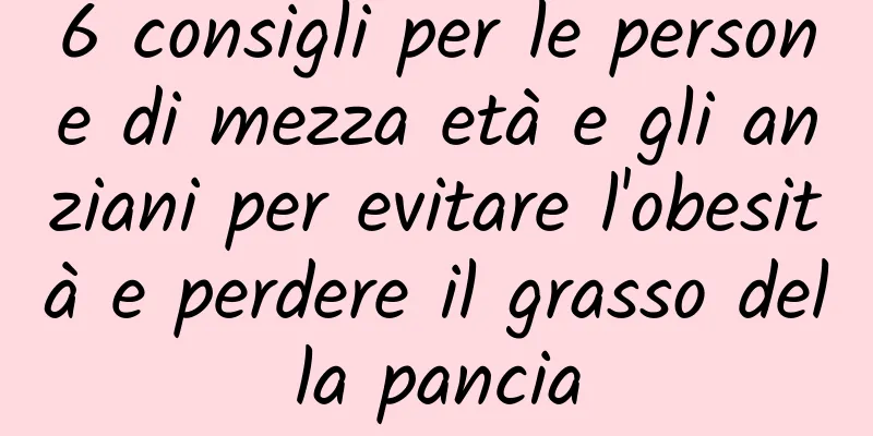6 consigli per le persone di mezza età e gli anziani per evitare l'obesità e perdere il grasso della pancia