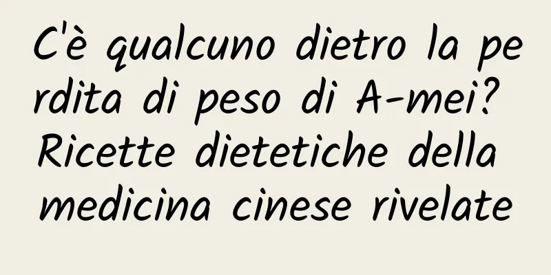 C'è qualcuno dietro la perdita di peso di A-mei? Ricette dietetiche della medicina cinese rivelate