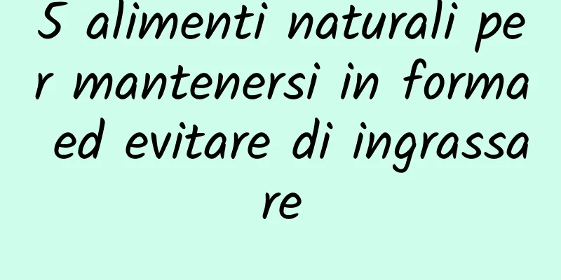 5 alimenti naturali per mantenersi in forma ed evitare di ingrassare