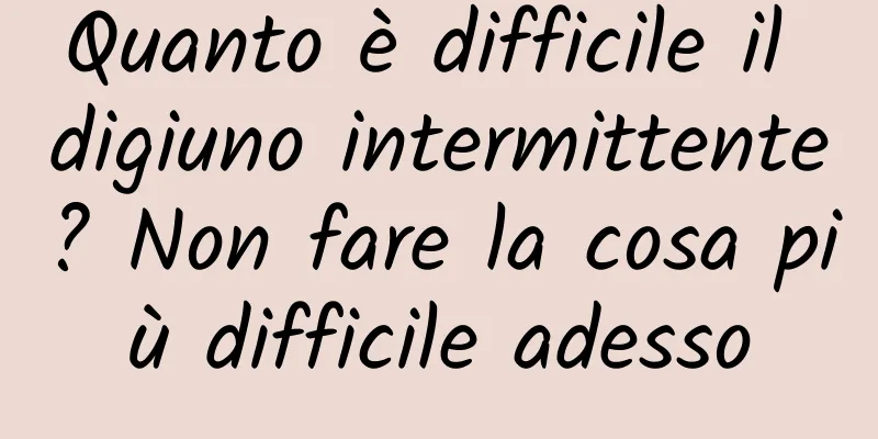 Quanto è difficile il digiuno intermittente? Non fare la cosa più difficile adesso
