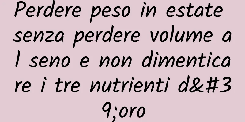 Perdere peso in estate senza perdere volume al seno e non dimenticare i tre nutrienti d'oro