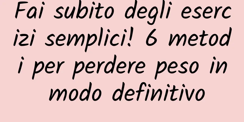 Fai subito degli esercizi semplici! 6 metodi per perdere peso in modo definitivo