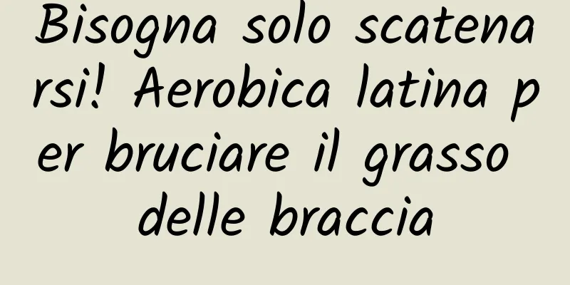 Bisogna solo scatenarsi! Aerobica latina per bruciare il grasso delle braccia