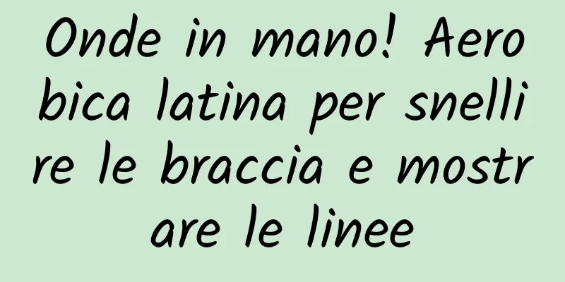 Onde in mano! Aerobica latina per snellire le braccia e mostrare le linee
