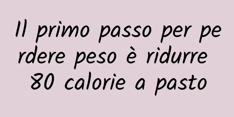 Il primo passo per perdere peso è ridurre 80 calorie a pasto