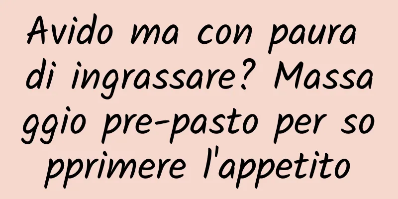 Avido ma con paura di ingrassare? Massaggio pre-pasto per sopprimere l'appetito