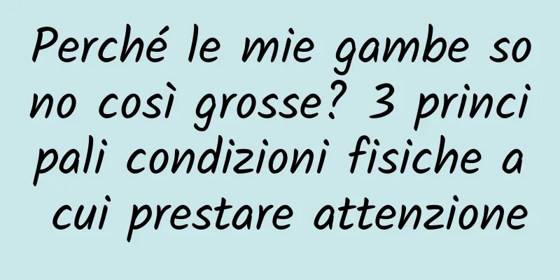Perché le mie gambe sono così grosse? 3 principali condizioni fisiche a cui prestare attenzione