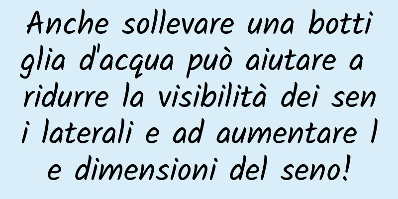 Anche sollevare una bottiglia d'acqua può aiutare a ridurre la visibilità dei seni laterali e ad aumentare le dimensioni del seno!