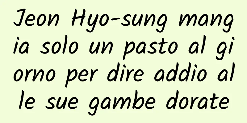 Jeon Hyo-sung mangia solo un pasto al giorno per dire addio alle sue gambe dorate