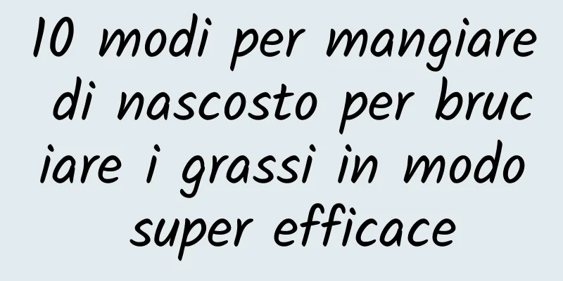 10 modi per mangiare di nascosto per bruciare i grassi in modo super efficace