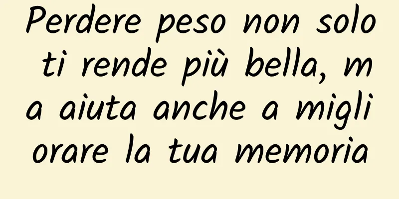 Perdere peso non solo ti rende più bella, ma aiuta anche a migliorare la tua memoria