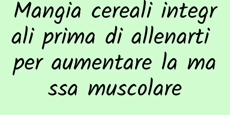 Mangia cereali integrali prima di allenarti per aumentare la massa muscolare