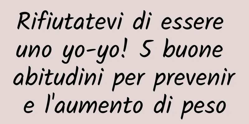 Rifiutatevi di essere uno yo-yo! 5 buone abitudini per prevenire l'aumento di peso