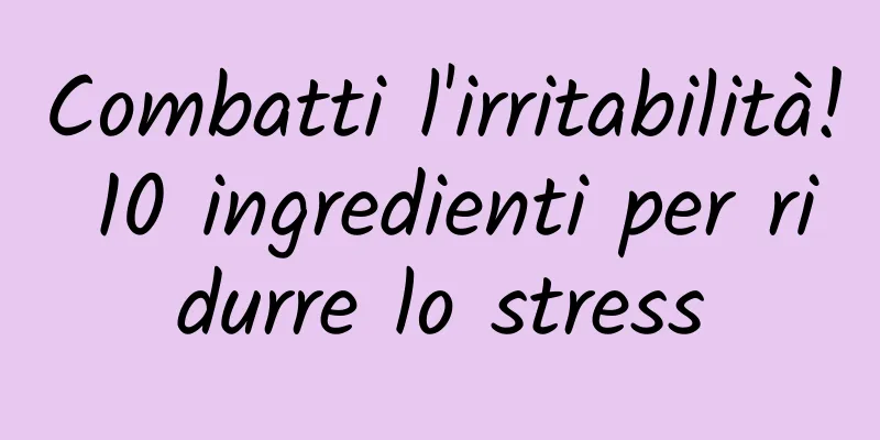 Combatti l'irritabilità! 10 ingredienti per ridurre lo stress