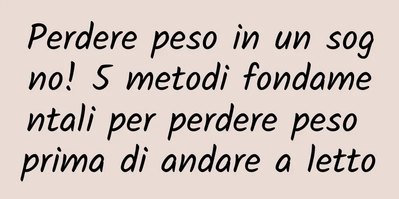 Perdere peso in un sogno! 5 metodi fondamentali per perdere peso prima di andare a letto