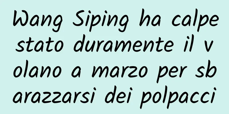 Wang Siping ha calpestato duramente il volano a marzo per sbarazzarsi dei polpacci