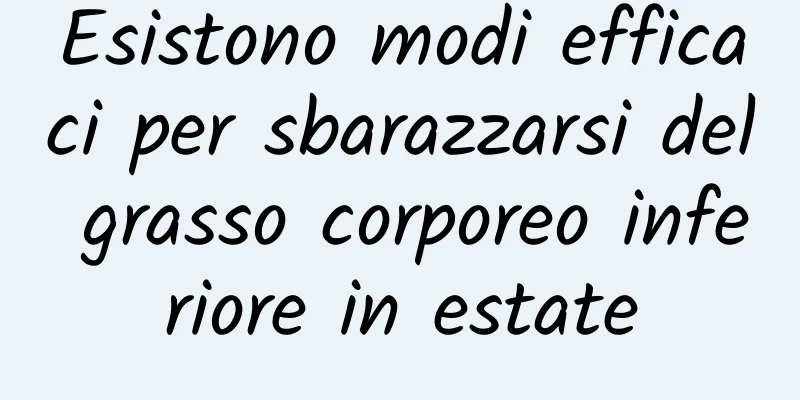 Esistono modi efficaci per sbarazzarsi del grasso corporeo inferiore in estate