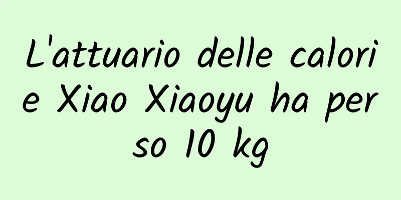 L'attuario delle calorie Xiao Xiaoyu ha perso 10 kg