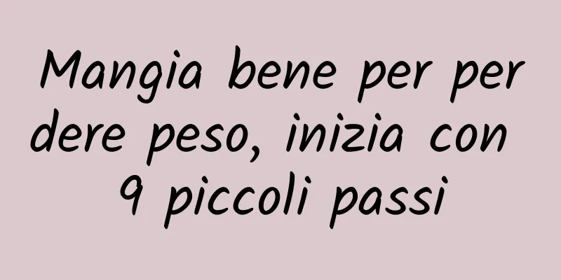 Mangia bene per perdere peso, inizia con 9 piccoli passi