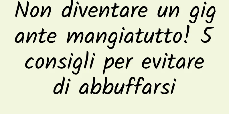 Non diventare un gigante mangiatutto! 5 consigli per evitare di abbuffarsi
