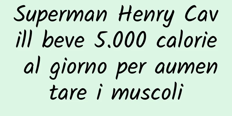 Superman Henry Cavill beve 5.000 calorie al giorno per aumentare i muscoli