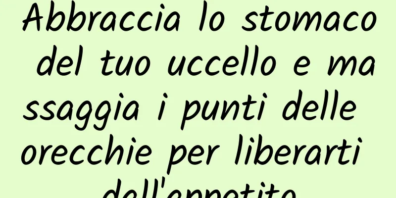 Abbraccia lo stomaco del tuo uccello e massaggia i punti delle orecchie per liberarti dall'appetito