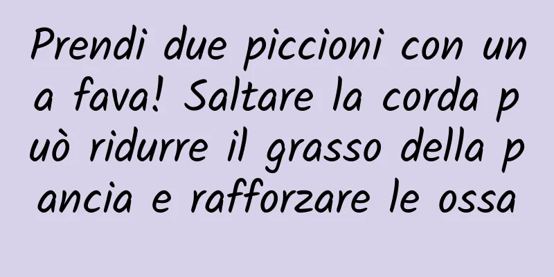 Prendi due piccioni con una fava! Saltare la corda può ridurre il grasso della pancia e rafforzare le ossa