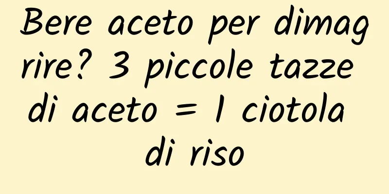 Bere aceto per dimagrire? 3 piccole tazze di aceto = 1 ciotola di riso