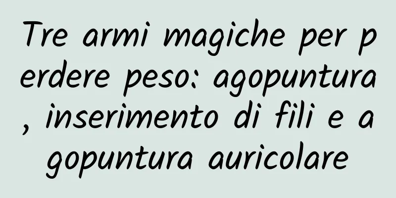 Tre armi magiche per perdere peso: agopuntura, inserimento di fili e agopuntura auricolare