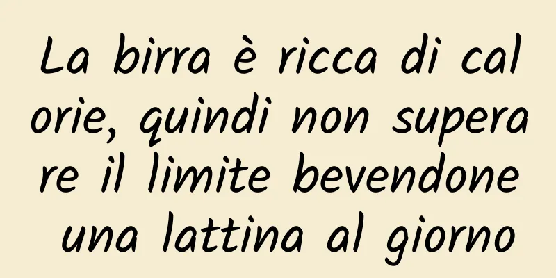 La birra è ricca di calorie, quindi non superare il limite bevendone una lattina al giorno