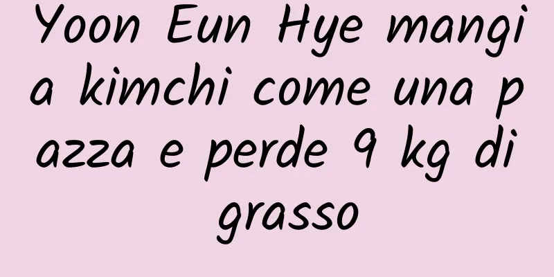 Yoon Eun Hye mangia kimchi come una pazza e perde 9 kg di grasso