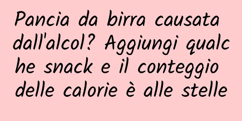 Pancia da birra causata dall'alcol? Aggiungi qualche snack e il conteggio delle calorie è alle stelle